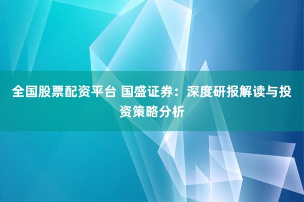 全國(guó)股票配資平臺(tái) 國(guó)盛證券：深度研報(bào)解讀與投資策略分析