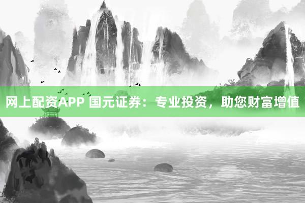 網(wǎng)上配資APP 國(guó)元證券：專業(yè)投資，助您財(cái)富增值