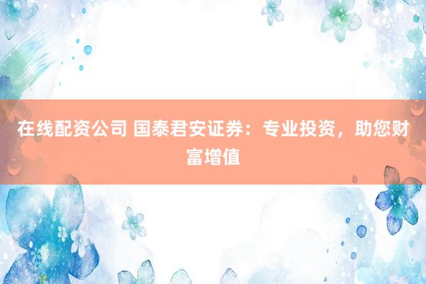 在線配資公司 國泰君安證券：專業(yè)投資，助您財富增值
