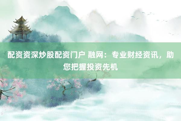 配資資深炒股配資門戶 融網(wǎng)：專業(yè)財(cái)經(jīng)資訊，助您把握投資先機(jī)