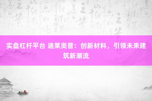實(shí)盤(pán)杠桿平臺(tái) 迪萊奧普：創(chuàng)新材料，引領(lǐng)未來(lái)建筑新潮流