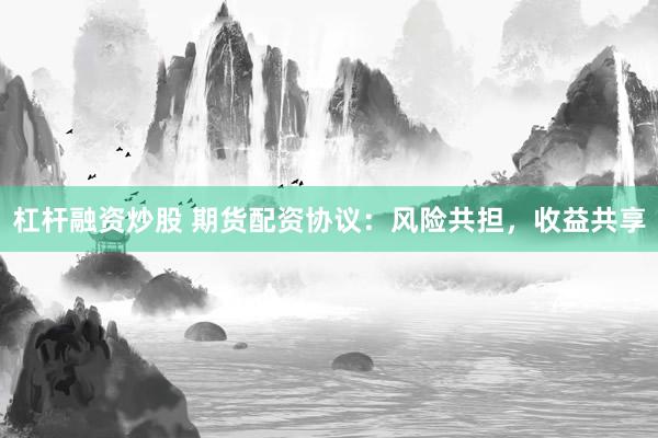 杠桿融資炒股 期貨配資協(xié)議：風(fēng)險共擔(dān)，收益共享