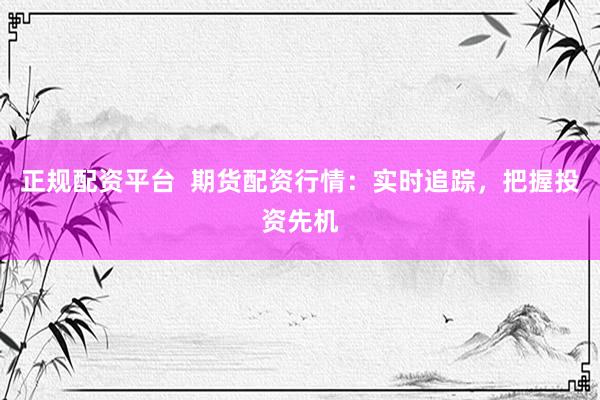 正規(guī)配資平臺(tái)  期貨配資行情：實(shí)時(shí)追蹤，把握投資先機(jī)