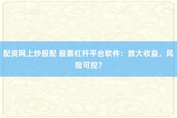 配資網(wǎng)上炒股配 股票杠桿平臺軟件：放大收益，風(fēng)險可控？