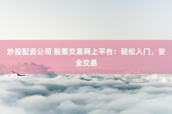 炒股配資公司 股票交易網(wǎng)上平臺：輕松入門，安全交易