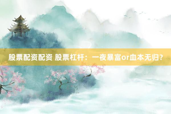 股票配資配資 股票杠桿：一夜暴富or血本無歸？