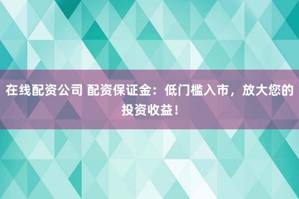 在線配資公司 配資保證金：低門檻入市，放大您的投資收益！