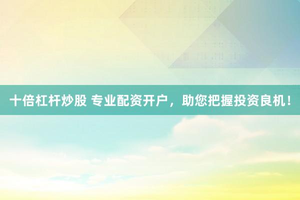 十倍杠桿炒股 專業(yè)配資開戶，助您把握投資良機！