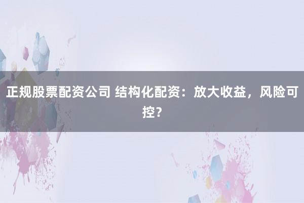 正規(guī)股票配資公司 結(jié)構(gòu)化配資：放大收益，風(fēng)險可控？