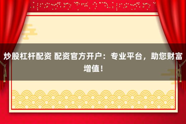 炒股杠桿配資 配資官方開戶：專業(yè)平臺，助您財(cái)富增值！