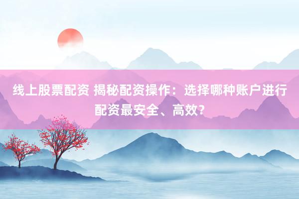 線上股票配資 揭秘配資操作：選擇哪種賬戶進(jìn)行配資最安全、高效？