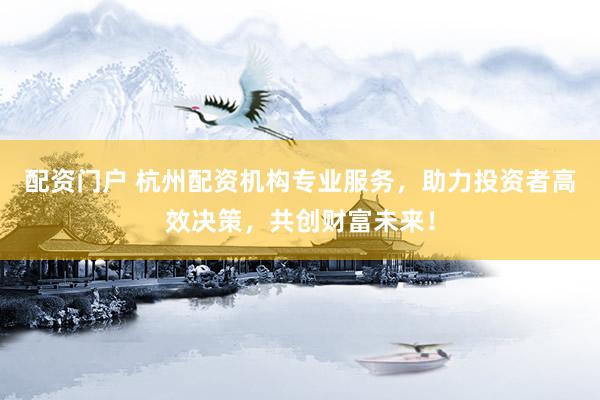 配資門戶 杭州配資機(jī)構(gòu)專業(yè)服務(wù)，助力投資者高效決策，共創(chuàng)財(cái)富未來！
