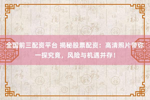 全國前三配資平臺 揭秘股票配資：高清照片帶你一探究竟，風險與機遇并存！