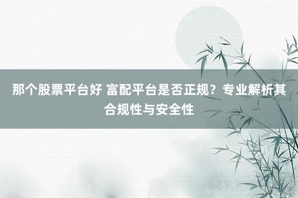 那個股票平臺好 富配平臺是否正規(guī)？專業(yè)解析其合規(guī)性與安全性