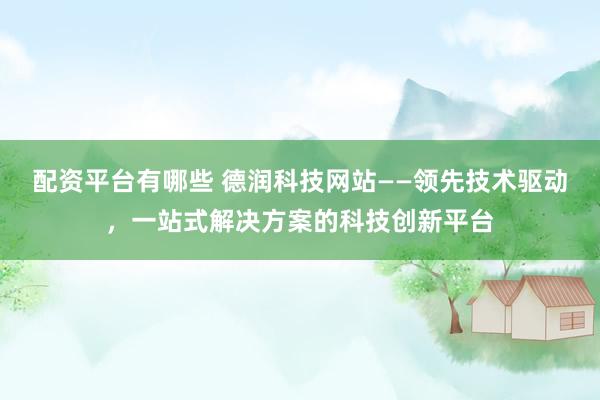 配資平臺有哪些 德潤科技網(wǎng)站——領先技術驅(qū)動，一站式解決方案的科技創(chuàng)新平臺