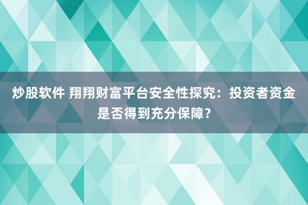 炒股軟件 翔翔財(cái)富平臺安全性探究：投資者資金是否得到充分保障？