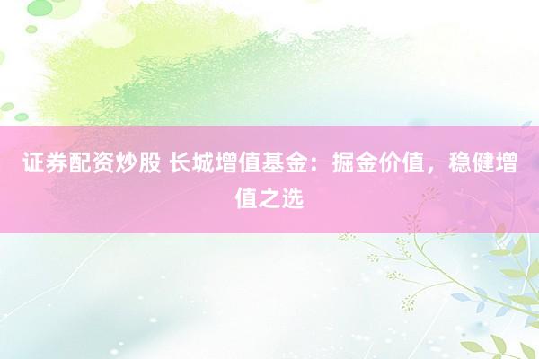 證券配資炒股 長城增值基金：掘金價(jià)值，穩(wěn)健增值之選