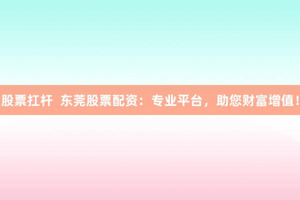 股票扛桿  東莞股票配資：專業(yè)平臺(tái)，助您財(cái)富增值！