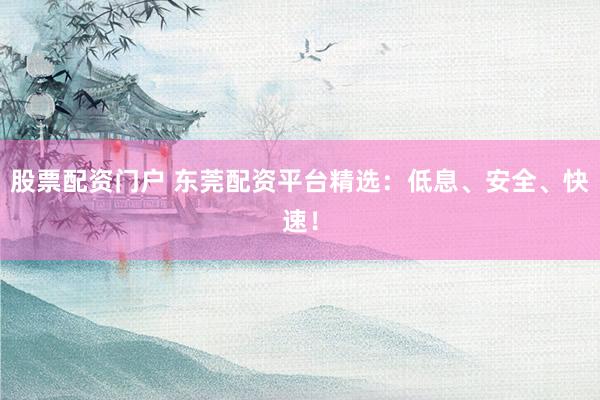 股票配資門戶 東莞配資平臺精選：低息、安全、快速！