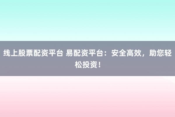 線上股票配資平臺 易配資平臺：安全高效，助您輕松投資！