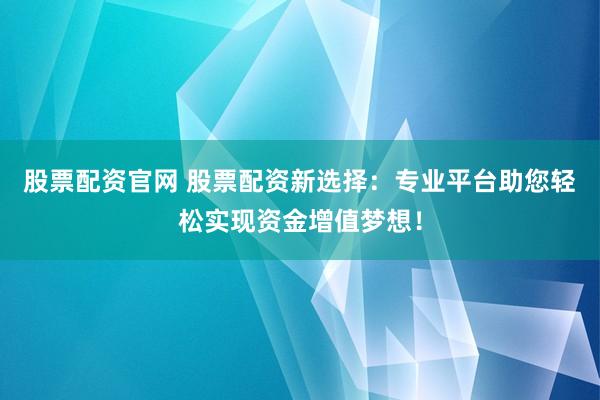 股票配資官網(wǎng) 股票配資新選擇：專業(yè)平臺助您輕松實現(xiàn)資金增值夢想！