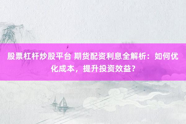 股票杠桿炒股平臺 期貨配資利息全解析：如何優(yōu)化成本，提升投資效益？