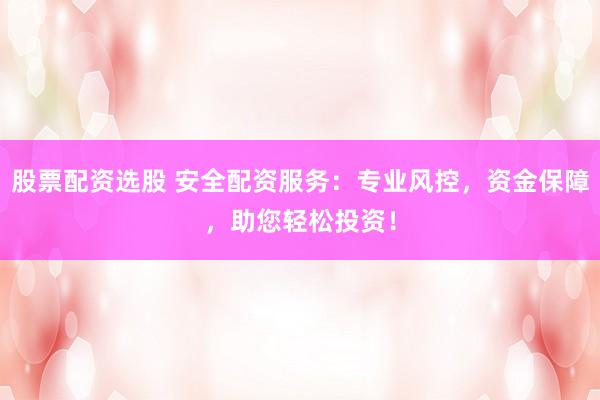 股票配資選股 安全配資服務(wù)：專業(yè)風控，資金保障，助您輕松投資！