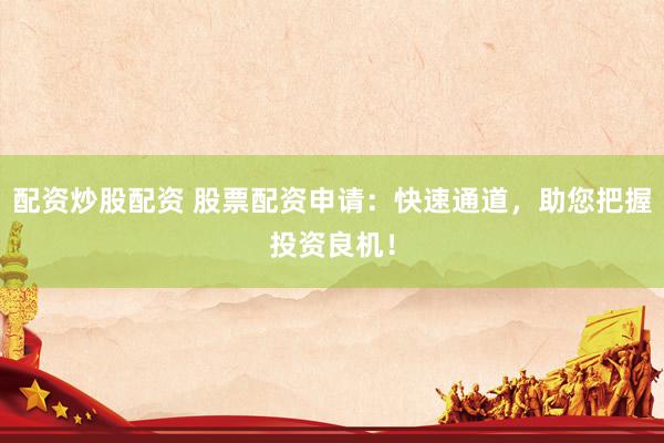 配資炒股配資 股票配資申請(qǐng)：快速通道，助您把握投資良機(jī)！