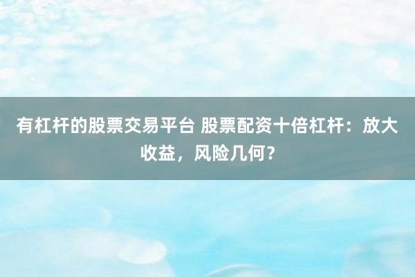 有杠桿的股票交易平臺(tái) 股票配資十倍杠桿：放大收益，風(fēng)險(xiǎn)幾何？