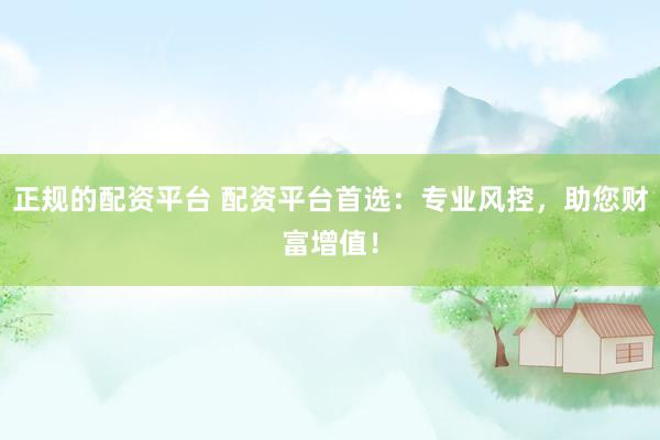 正規(guī)的配資平臺 配資平臺首選：專業(yè)風(fēng)控，助您財(cái)富增值！