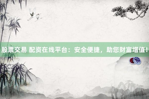 股票交易 配資在線平臺：安全便捷，助您財(cái)富增值！
