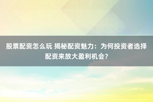 股票配資怎么玩 揭秘配資魅力：為何投資者選擇配資來放大盈利機(jī)會(huì)？