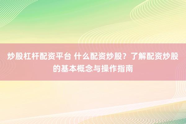 炒股杠桿配資平臺 什么配資炒股？了解配資炒股的基本概念與操作指南