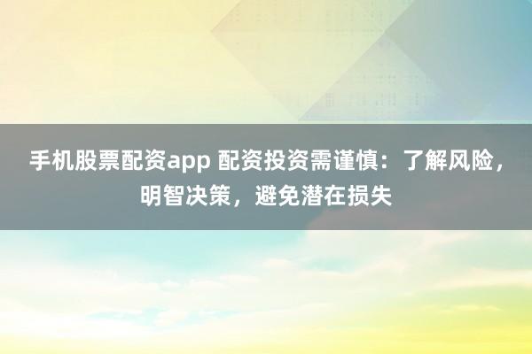 手機(jī)股票配資app 配資投資需謹(jǐn)慎：了解風(fēng)險，明智決策，避免潛在損失
