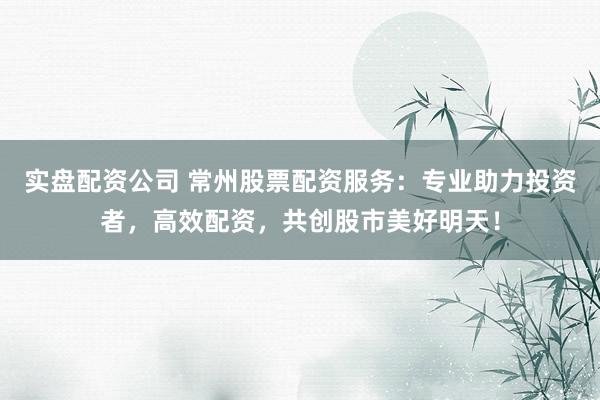 實(shí)盤配資公司 常州股票配資服務(wù)：專業(yè)助力投資者，高效配資，共創(chuàng)股市美好明天！