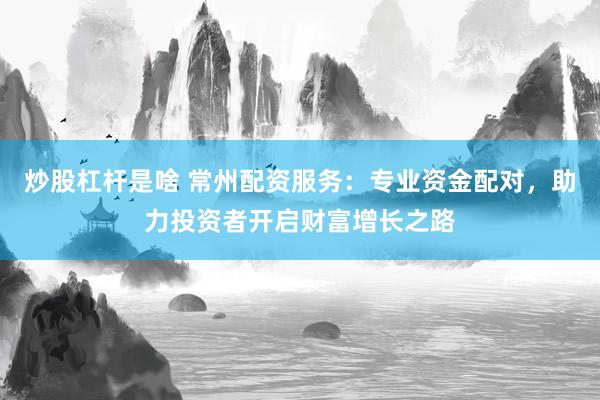 炒股杠桿是啥 常州配資服務(wù)：專業(yè)資金配對(duì)，助力投資者開(kāi)啟財(cái)富增長(zhǎng)之路
