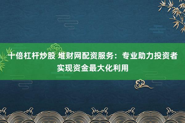 十倍杠桿炒股 堆財網(wǎng)配資服務(wù)：專業(yè)助力投資者實現(xiàn)資金最大化利用
