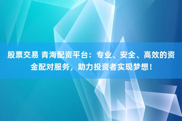 股票交易 青海配資平臺(tái)：專業(yè)、安全、高效的資金配對(duì)服務(wù)，助力投資者實(shí)現(xiàn)夢(mèng)想！