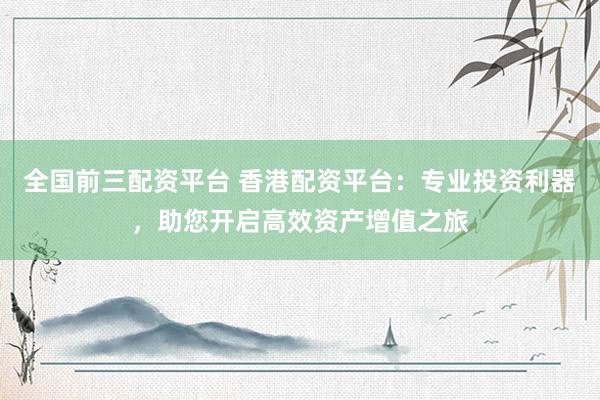 全國前三配資平臺(tái) 香港配資平臺(tái)：專業(yè)投資利器，助您開啟高效資產(chǎn)增值之旅