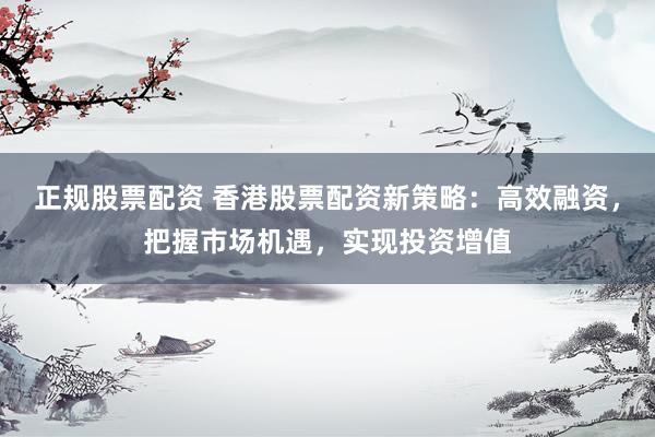 正規(guī)股票配資 香港股票配資新策略：高效融資，把握市場(chǎng)機(jī)遇，實(shí)現(xiàn)投資增值