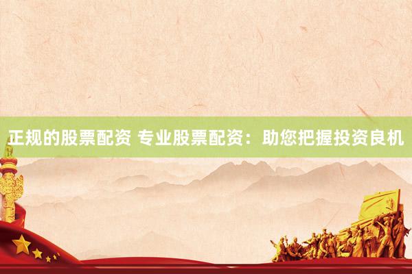 正規(guī)的股票配資 專業(yè)股票配資：助您把握投資良機