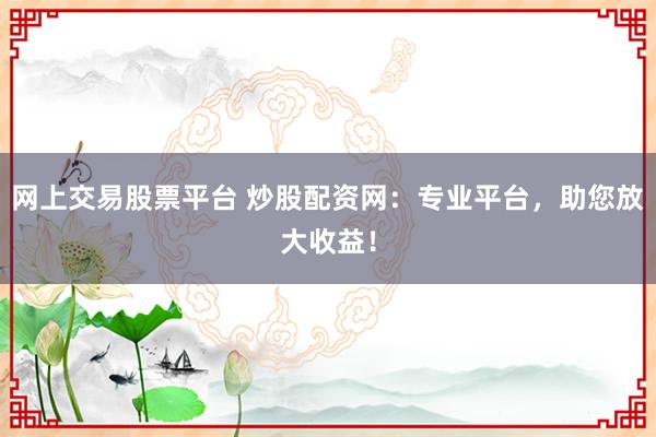 網(wǎng)上交易股票平臺 炒股配資網(wǎng)：專業(yè)平臺，助您放大收益！