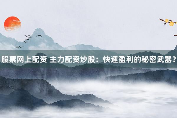 股票網(wǎng)上配資 主力配資炒股：快速盈利的秘密武器？