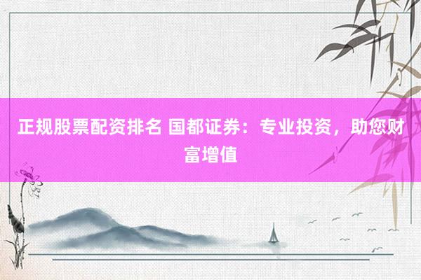 正規(guī)股票配資排名 國都證券：專業(yè)投資，助您財(cái)富增值