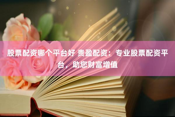 股票配資哪個平臺好 貴盈配資：專業(yè)股票配資平臺，助您財富增值