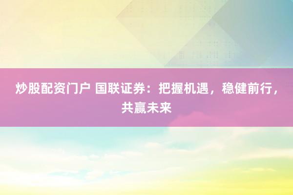 炒股配資門戶 國聯(lián)證券：把握機遇，穩(wěn)健前行，共贏未來