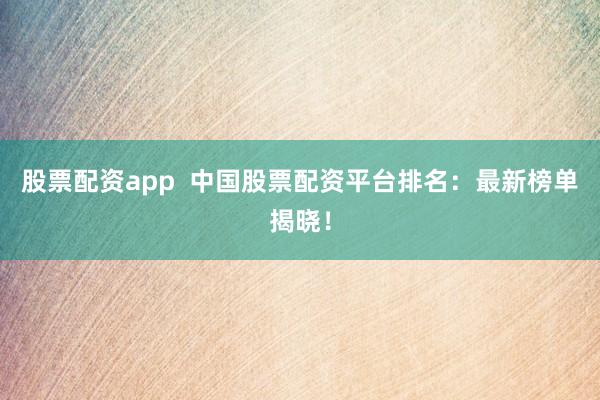 股票配資app  中國股票配資平臺排名：最新榜單揭曉！