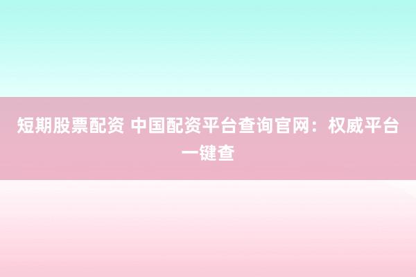 短期股票配資 中國(guó)配資平臺(tái)查詢(xún)官網(wǎng)：權(quán)威平臺(tái)一鍵查