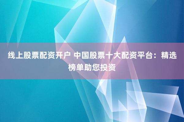 線上股票配資開(kāi)戶(hù) 中國(guó)股票十大配資平臺(tái)：精選榜單助您投資
