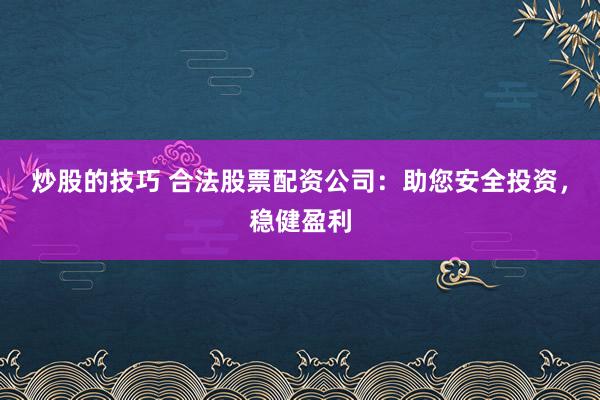 炒股的技巧 合法股票配資公司：助您安全投資，穩(wěn)健盈利